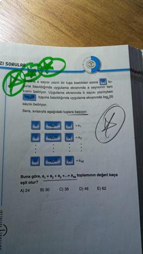 ZI SORULAR
zerine a sayısı yazılı bir tuşa bastıktan sonra tu-
şuna basıldığında uygulama ekranında a sayısının tam
kısmı beliriyor. Uygulama ekranında b sayısı yazılıyken
199,25 tuşuna basıldığında uygulama ekranında log,25
sayısı beliriyor.
Sera, sırasıy