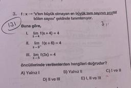 131
3. f:x"x'ten büyük olmayan en büyük tam sayının pozitif
bölen sayısı" şeklinde tanımlanıyor.
31
Buna göre,
1. lim f(x+4)=4
II. Iim (x + 6) = 4
*3
III. lim f(3x) = 4
öncütlerinde verilenlerden hangileri doğrudur?
A) Yalnız 1
B) Yalnız 11
C) Ive 11
D) Il ve In
E) 1, li ve !!!
