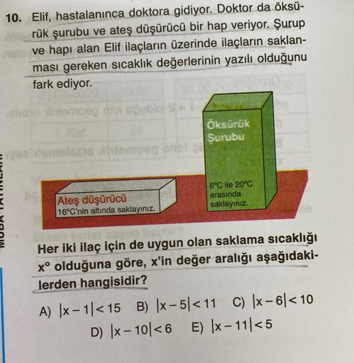 10. Elif, hastalanınca doktora gidiyor. Doktor da öksü-
rük şurubu ve ateş düşürücü bir hap veriyor. Şurup
ve hapi alan Elif ilaçların üzerinde ilaçların saklan-
ması gereken sıcaklık değerlerinin yazılı olduğunu
fark ediyor.
loliomoep die bloS=
Öksürük
Su