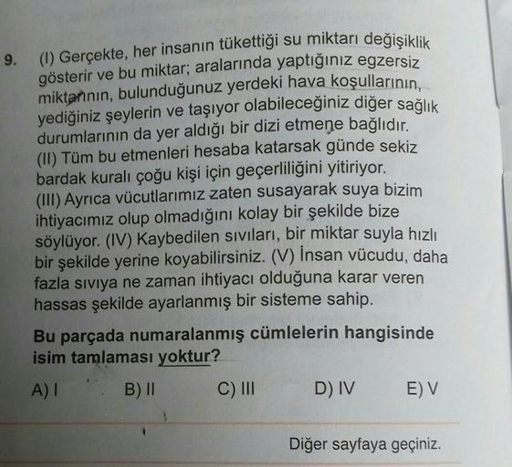 9. (1) Gerçekte, her insanın tükettiği su miktarı değişiklik
gösterir ve bu miktar; aralarında yaptığınız egzersiz
miktannın, bulunduğunuz yerdeki hava koşullarının,
yediğiniz şeylerin ve taşıyor olabileceğiniz diğer sağlık
durumlarının da yer aldığı bir d