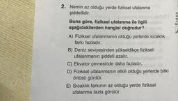 2. Nemin az olduğu yerde fiziksel ufalanma
şiddetlidir.
Buna göre, fiziksel ufalanma ile ilgili
aşağıdakilerden hangisi doğrudur?
A) Fiziksel ufalanmanın olduğu yerlerde sıcaklık
farkı fazladır.
B) Deniz seviyesinden yükseldikçe fiziksel
ufalanmanın şiddeti azalır.
C) Ekvator çevresinde daha fazladır.
D) Fiziksel ufalanmanın etkili olduğu yerlerde bitki
örtüsü gürdür.
E) Sıcaklık farkının az olduğu yerde fiziksel
ufalanma fazla görülür.
