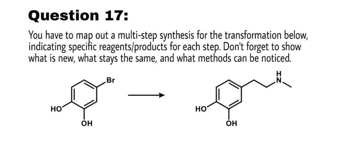 Question 17:
You have to map out a multi-step synthesis for the transformation below,
indicating specific reagents/products for each step. Don't forget to show
what is new, what stays the same, and what methods can be noticed.
Br
HO
HO
OH
OH