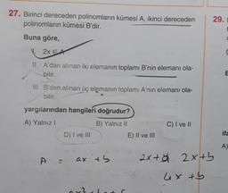 29.
27. Birinci dereceden polinomların kümesi A, ikinci dereceden
polinomların kümesi B'dir.
Buna göre,
a
V. 2XEA
C
II. A'dan alınan iki elemanın toplamı B'nin elemanı ola-
bilir.
M
III. B'den alınan üç elemanın toplamı A'nın elemanı ola-
bilir.
yargılarından hangileri doğrudur?
A) Yalnız!
B) Yalnız II
C) I ve II
D) I ve III
E) II ve III
ifa
A
A =
ax'th
axt6 2xth
+b
ux tb
2
