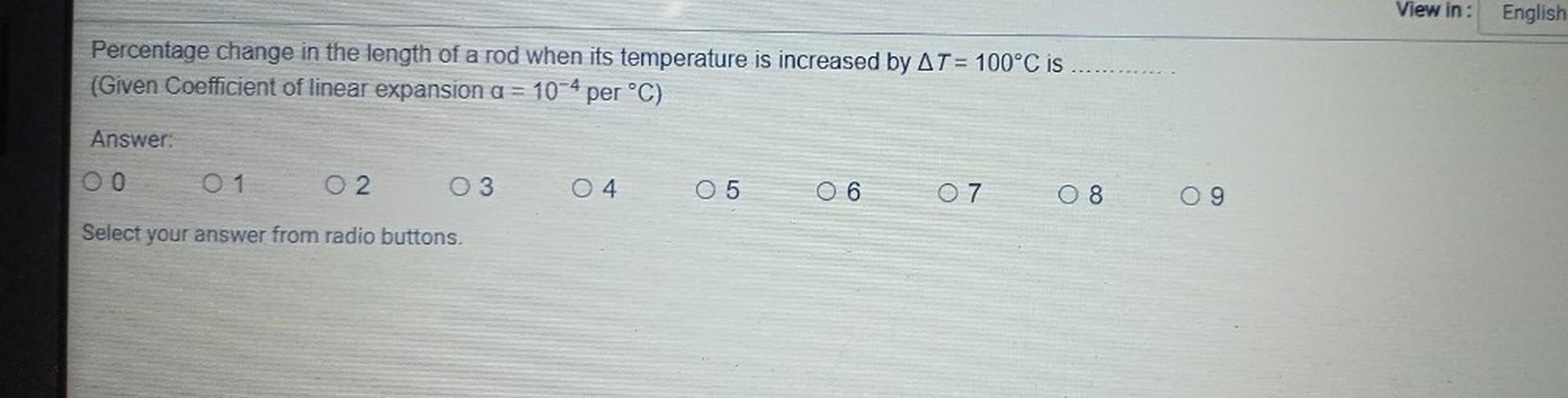 View in :
English
Percentage change in the length of a rod when its temperature is increased by AT = 100°C is
(Given Coefficient of linear expansion a =
per °C)
10-4
Answer:
OO
0 1
O2
04
05
06
07
08
Select your answer from radio buttons.