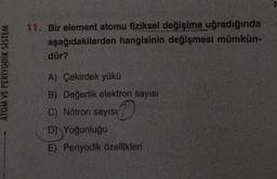 11. Bir element atomu fiziksel değişime uğradığında
aşağıdakilerden hangisinin değişmesi mümkün-
dür?
ATOM VE PERİYODİK SISTEM
A) Çekirdek yükü
B) Değerlik elektron sayısı
C) Nötron sayısı
C
D) Yoğunluğu
E) Periyodik özellikleri