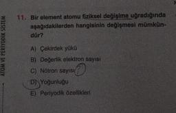 11. Bir element atomu fiziksel değişime uğradığında
aşağıdakilerden hangisinin değişmesi mümkün-
dür?
ATOM VE PERİYODİK SISTEM
A) Çekirdek yükü
B) Değerlik elektron sayısı
C) Nötron sayısı
C
D) Yoğunluğu
E) Periyodik özellikleri
