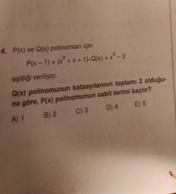 4. P(x) ve Q(x) polinomlar için
P(x - 1) = (x + x + 1)-Q(x) + x°-2
eşitliği veriliyor.
Q(x) polinomunun katsayılarının toplamı 2 olduğu-
na göre, P(x) polinomunun sabit terimi kaçtır?
A) 1 B) 2 C) 3 D) 4 E) 5
