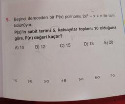 -
9. Beşinci dereceden bir P(x) polinomu 2x5 – X + n ile tam
bölünüyor.
P(x)'in sabit terimi 5, katsayılar toplamı 10 olduğuna
göre, P(n) değeri kaçtır?
A) 10
C) 15
E) 20
D) 18
B) 12
7-D
6-D
1-D
2-E
5-B
3-D
4-B
