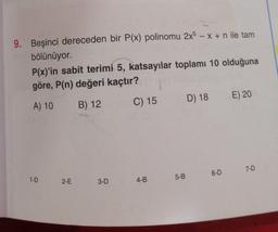 -
9. Beşinci dereceden bir P(x) polinomu 2x5 – X + n ile tam
bölünüyor.
P(x)'in sabit terimi 5, katsayılar toplamı 10 olduğuna
göre, P(n) değeri kaçtır?
A) 10
C) 15
E) 20
D) 18
B) 12
7-D
6-D
1-D
2-E
5-B
3-D
4-B
