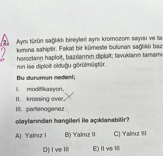 2.
Aynı türün sağlıklı bireyleri aynı kromozom sayısı ve ta-
kımına sahiptir. Fakat bir kümeste bulunan sağlıklı baz
horozların haploit, bazılarının diploit; tavukların tamami-
nin ise diploit olduğu görülmüştür.
Bu durumun nedeni;
I. modifikasyon,
II. kro