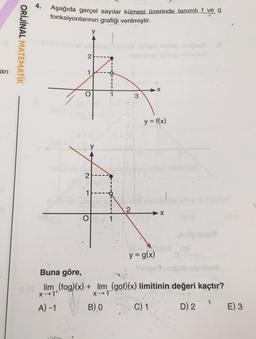 4.
Aşağıda gerçel sayılar kümesi üzerinde tanımlı f ve g
fonksiyonlarının grafiği verilmiştir.
y
ORİJİNAL MATEMATİK
be
Funny
2
ari
1
3
O
1
y = f(x)
y
2
1
2
→X
O
y = g(x)
Buna göre,
ab runtime
lim (fog)(x) + lim (gof)(x) limitinin değeri kaçtır?
X-1+
X-1
A) -1 B) O C) 1 D) 2
E) 3
