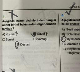 Şiirde Ya
4
Aşağıdakilerd
zelde ortaktır
1.
Aşağıdaki nazım biçimlerinden hangisi
nazım birimi bakımından diğerlerinden
farklıdır?
A) Koşma X
C) Semai
D) Varsağı
Destan
Gazelt
A) Beyit sayıs
B) Bölümlend
C) Uyak düze
D) Anlamin E
E) Beyitlerin
ulaşilmas
