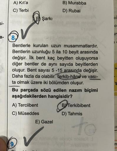 A) Kit'a
B) Murabba
D) Rubai
C) Terbi
Şarkı
O
Si-
or
O
ir
8
Bentlerle kurulan uzun musammatlardır.
Bentlerin uzunluğu 5 ila 10 beyit arasında
değişir. İlk bent kaç beyitten oluşuyorsa
diğer bentler de aynı sayıda beyitlerden
oluşur. Bent sayısı 5 -15 arası