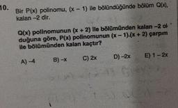 10.
Bir P(x) polinomu, (x - 1) ile bölündüğünde bölüm Q(x),
kalan -2 dir.
Q(x) polinomunun (x + 2) ile bölümünden kalan -2 ol.
duğuna göre, P(x) polinomunun (x-1).(x + 2) çarpım
ile bölümünden kalan kaçtır?
D) - 2x
C) 2x
E) 1 - 2x
A) -4
B) -