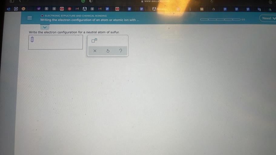 Www-awu.alekicom
20
M A
S
M
A Nawn
O ELECTRONIC STPUCTURE AND CHEMICAL BONDING
Writing the electron configuration of an atom or atomic ion with
0/5
Nawal v
Write the electron configuration for a neutral atom of sulfur.
W
X
5
?