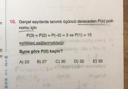 TI
10. Gerçel sayılarda tanımlı üçüncü dereceden P(x) poli-
nomu için
P(3) = P(2) = P(-2) = 3 ve P(1) = 15
eşitlikleri sağlanmaktadır.
n
NH
Buna göre P(O) kaçtır?
B) 27
C) 30
D) 32
Z
A) 23
P
E) 35
lo
V
2mm NI
orol
N
PS
