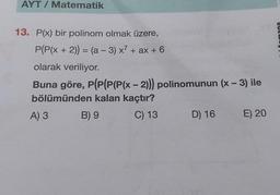 AYT / Matematik
BUG
13. P(x) bir polinom olmak üzere,
P(P(x + 2)) = (a - 3) x² + ax + 6
olarak veriliyor.
Buna göre, P(P(P(P(x - 2))) polinomunun (x – 3) ile
bölümünden kalan kaçtır?
A) 3 B) 9 C) 13
E) 20
D) 16