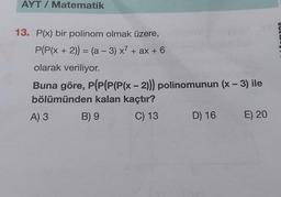 AYT / Matematik
BUG
13. P(x) bir polinom olmak üzere,
P(P(x + 2)) = (a - 3) x² + ax + 6
olarak veriliyor.
Buna göre, P(P(P(P(x - 2))) polinomunun (x – 3) ile
bölümünden kalan kaçtır?
A) 3 B) 9 C) 13
E) 20
D) 16
