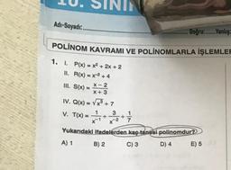 Adı-Soyadi:
Doğru..Yanlış
POLINOM KAVRAMI VE POLİNOMLARLA İŞLEMLER
1. I. P(x) = x2 + 2x + 2
II. R(x) = x2 + 4
III. S(x)
X-2
X + 3
IV. Q(x) =
Vx3 +7
V. T(x) =
1
3
+
1
+
7
X
Yukarıdaki ifadelerden kaç tanesi polinomdur?
A) 1
B) 2
C) 3
D) 4
E) 5