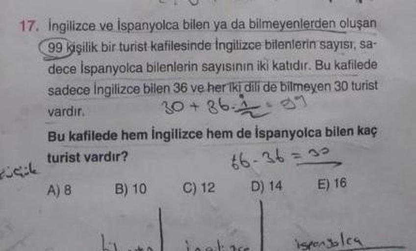 17. Ingilizce ve İspanyolca bilen ya da bilmeyenlerden oluşan
99 kişilik bir turist kafilesinde İngilizce bilenlerin sayısı, sa-
dece İspanyolca bilenlerin sayısının iki katıdır. Bu kafilede
sadece Ingilizce bilen 36 ve her iki dili de bilmeyen 30 turist
v