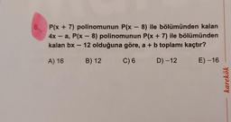 8.
-
P(x + 7) polinomunun P(x – 8) ile bölümünden kalan
4x - a, P(x – 8) polinomunun P(x + 7) ile bölümünden
kalan bx - 12 olduğuna göre, a + b toplamı kaçtır?
-
-
-
A) 16
B) 12
C) 6
D) -12
E) -16
karekök