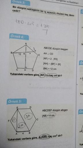 Ornek 3:
tgenler ve Özellikleri
Bir düzgün sekizgenin bir iç açısının ölçüsü kaç dere-
cedir?
180-Liñ= 135
7
F
Örnek 4:
A
Y
ABCDE düzgün beşgen
F
B
12 KI
X
AH I CD
E
|AFI = 2. FEL
[AH] [BF] = {k}
|BK= 12 cm
=
CH
D
Yukarıdaki verilere göre, IKFI = x kaç cm 