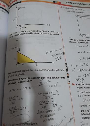 MAKSIMUM-MİNİMUM F
ULARI
DASLANO
20 m/dk
13. Aşağıda verilen dik silindirde,
\AB + BC = 18 cm đi,
BCD dik
D
WOOD
B
30 m/dk
AB = 1 km olmak üzere, hızları 20 m/dk ve 30 m/dk olan
iki kişi şekilde gösterilen oklar yönünde hareket etmektedir.
Buna göre, silin