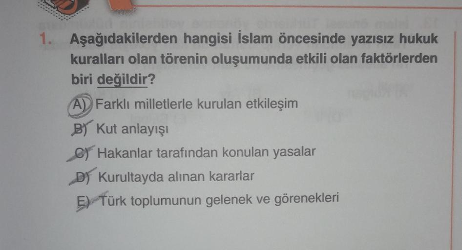 1. Aşağıdakilerden hangisi İslam öncesinde yazısız hukuk
kuralları olan törenin oluşumunda etkili olan faktörlerden
biri değildir?
A) Farklı milletlerle kurulan etkileşim
B) Kut anlayışı
c) Hakanlar tarafından konulan yasalar
D) Kurultayda alınan kararlar
