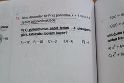 12. İkinci dereceden bir P(x) polinomu, x + 1 ve x + 2
-
P(x) = 47
ile tam bölünebilmektedir.
1.
katsayı-
Q(x) = x
P(x) polinomunun sabit terimi -4 olduğuna
göre, katsayılar toplamı kaçtır?
E) -16
olduğuna g
lerden han
A) -12 B) -10
C)-8
D) -6
E) -4.
2
A) x² + 6x
C) x² + 6
)
