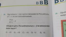 BBB
BD
28.
26. Baş katsayısı 1 olan üçüncü dereceden bir P(x) polinomu
(x2 + 1) ile tam bölünebilmektedir.
Oğuzh
aşağıc
-
=2
P(2)
P(1)
olduğuna göre, P(x) polinomunun x-2 ile bölümünden
kalan kaçtır?
1.
A) -20
B) -18 C) -10 D) 12 E) 15