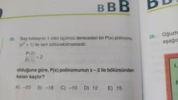 BBB
BD
28.
26. Baş katsayısı 1 olan üçüncü dereceden bir P(x) polinomu
(x2 + 1) ile tam bölünebilmektedir.
Oğuzh
aşağıc
-
=2
P(2)
P(1)
olduğuna göre, P(x) polinomunun x-2 ile bölümünden
kalan kaçtır?
1.
A) -20
B) -18 C) -10 D) 12 E) 15
