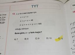 Te
TYT
16
13. x, y ve z asal sayıları için
esi önce
ar 2.ke-
ar 3.ke-
x < y < z
x + y + z = 48
de par-
x.y + x2 + y2 = 585
xty.
olduğu biliniyor.
atb.
Buna göre, z - y farkı kaçtır?
X+
A) 7
B) 8
C) 9
D) 10
E) 12
/
2x
