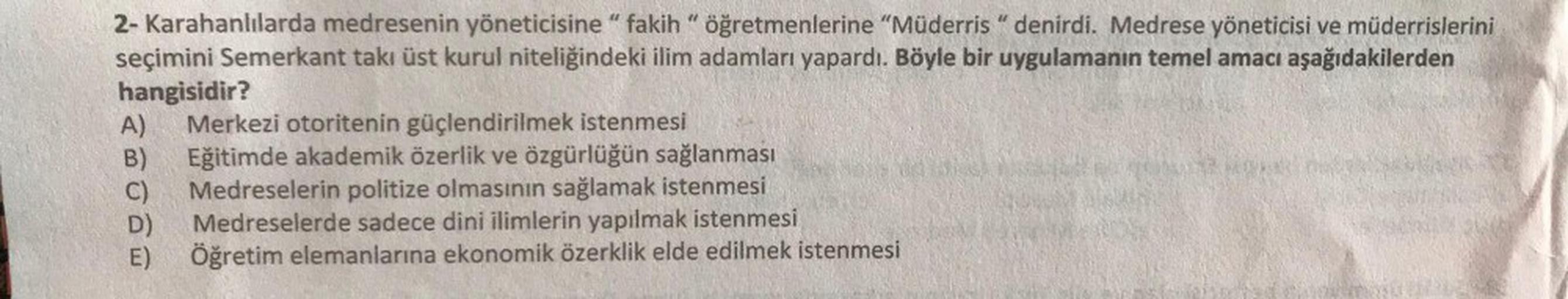 2- Karahanlılarda medresenin yöneticisine" fakih" öğretmenlerine "Müderris " denirdi. Medrese yöneticisi ve müderrislerini
seçimini Semerkant takı üst kurul niteliğindeki ilim adamları yapardı. Böyle bir uygulamanın temel amacı aşağıdakilerden
hangisidir?
