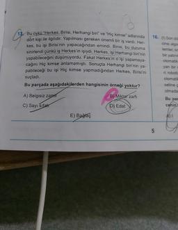 g
16. (1) Son do
cinsi algo
lemler, sc
bir yatırın
13. Bu öykü "Herkes, Birisi, Herhangi biri
” ve “Hiç kimse" adlarında
dört kişi ile ilgilidir. Yapılması gereken önemli bir iş vardı. Her-
kes, bu işi Birisi'nin yapacağından emindi. Birisi, bu duruma
sinirlendi çünkü iş Herkes'in işiydi. Herkes, işi Herhangi biri'nin
yapabileceğini düşünüyordu. Fakat Herkes'in o işi yapamaya-
cağını Hiç kimse anlamamıştı. Sonuçta Herhangi biri'nin ya-
pabileceği bu işi Hiç kimse yapmadığından Herkes, Birisi'ni
suçladı.
Bu parçada aşağıdakilerden hangisinin örneği yoktur?
otomatik
yan bir
ri roboti
otomatil
setinec
olmada
A) Belgisiz zamir
B) Miktar zarfi
Bu par
C) Sayı sifat
D) Edat
cenin
E) Bağlaç
A)
5