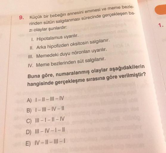 9. Küçük bir bebeğin annesini emmesi ve meme bezle-
rinden sütün salgılanması sürecinde gerçekleşen ba-
zi olaylar şunlardır:
1.
1. Hipotalamus uyarılır.
II. Arka hipofizden oksitosin salgılanır.
III. Memedeki duyu nöronları uyarılır.
1. Meme bezlerinden s