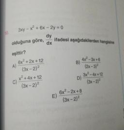 3xy - x² + 6x - 2y = 0
dy
ifadesi aşağıdakilerden hangisine
olduğuna göre,
dx
eşittir?
B)
A)
6x2 + 2x + 12
(3x - 2)2
x² + 4x+12
C)
(3x - 2)²
4x2-3x+6
(2x - 3)²
3x² - 4x+12
D)
(3x - 2)²
E)
6x2 - 2x + 8
(3x - 2)2