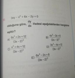 3xy - x² + 6x - 2y = 0
dy
ifadesi aşağıdakilerden hangisine
olduğuna göre,
dx
eşittir?
B)
A)
6x2 + 2x + 12
(3x - 2)2
x² + 4x+12
C)
(3x - 2)²
4x2-3x+6
(2x - 3)²
3x² - 4x+12
D)
(3x - 2)²
E)
6x2 - 2x + 8
(3x - 2)2
