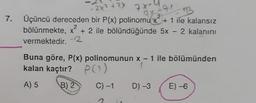 - 2x2 + 2x
7x-1
2
3
7. Üçüncü dereceden bir P(x) polinomu x + 1 ile kalansız
x
bölünmekte, x + 2 ile bölündüğünde 5x – 2 kalanını
vermektedir.
2
-
Buna göre, P(x) polinomunun x - 1 ile bölümünden
kalan kaçtır? PO)
A) 5
B) 2
C)-1
D) -3
E) -6
