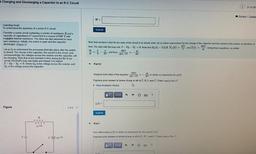+ Charging and Discharging a Capacitor in an R-C Circuit
21 of 30
RA Review | Consta
W =
Submit
Learning Goal:
To understand the dynamics of a series R-C circuit.
Consider a series circuit containing a resistor of resistance R and a
capacitor of capacitanc