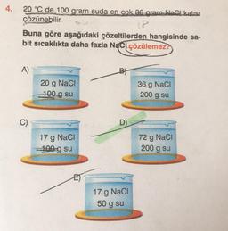 4.
20 °C de 100 gram suda en cok 36 gram. Naci katısı
çözünebilir.
Buna göre aşağıdaki çözeltilerden hangisinde sa-
bit sıcaklıkta daha fazla NaCl çözülemez?
A)
Bt
20 g NaCl
100 g su
36 g NaCl
200 g su
C)
D)
17 g NaCl
100 g su
72 g Naci
200 g su
17 g NaCl
50 g su
