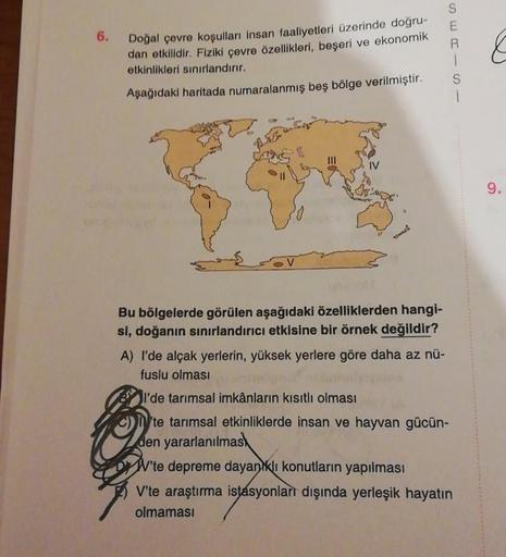 E
6.
R
Doğal çevre koşulları insan faaliyetleri üzerinde doğru-
dan etkilidir. Fiziki çevre özellikleri, beşeri ve ekonomik
etkinlikleri sınırlandırır.
Aşağıdaki haritada numaralanmış beş bölge verilmiştir.
--- DM
S
9.
.
Bu bölgelerde görülen aşağıdaki öze