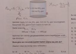 Xsag=ana
Psoz-Pt. 2 son =0,40,2 mol SO2 gazi
Xsan
-
0,6 mol O2 gazi
Bu ka
Py=116
Buna
Şekildeki kapta 0,2 mol SO2 gazı, 0,6 mol O2 gazı bulunmaktadır.
Karışımdaki SO, gazının kısmi basıncı 0,4 atm dir.
(H=1
A) Ka
Gazlar arasında, Oib
2502(g) + O2(g) → 2503(g)
tepkimesi tam verimle gerçekleştirildikten sonra başlangıçtaki sıcak-
lığa dönülüyor.
B) Ka
C) G
D C
E) S
ğ
Buna göre son durumda kaptaki toplam basınç kaç atm dir?
20)
(Gazların ideal davrandığı kabul edilecektir.)
A) 1,6
B) 1,4
C) 1,2
7
D) 0,8
E) 0,6
