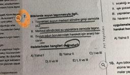 Ser ikke
eler, sitoplazmasin-
enlann hücre dışına
1. sıcaklığı ar
II. Işık şiddet
III. yapraklar
Vu havanın
egatif, hücre dışı po-
Bukivet
Ka
içine çeker.
cğunluğu antar.
hücrelerden bekçi
girer.
elerin turgor basın.
Bitkilerde suyun taşınmasıyla ilgill,
1. Topraktaki suyun merkezi silindire girişi osmozla
olur.
II. Merkezi silindirdeki su yapraklara osmozla taşınır.
Ill. Suyun odun borularındaki hareketi için enerji har-
canır.
uygulamala
hareket hız
Depurea ud
A) Yalnız Il
ifadelerinden hangileri doğrudur?
çahr.
az yapmaya başla.
Dekçi hücrelerdeki
artar. Bu durumda
ann açik kəlmasını
bir çözünen olarak
B) Yalnız !
C) I ve II
A) Yalnız!
D) II ve III
E) I, II ve III
10. Aynı bitkic
stoma tas
kapanmasına
malar yar
