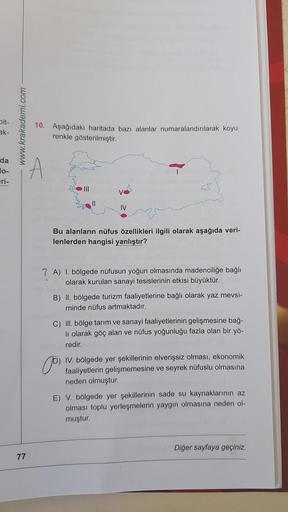 Dit-
ak-
www.krakademi.com
10. Aşağıdaki haritada bazı alanlar numaralandırılarak koyu
renkle gösterilmiştir.
da
lo-
ri-
O
IV
Bu alanların nüfus özellikleri ilgili olarak aşağıda veri-
lenlerden hangisi yanlıştır?
7 A) I. bölgede nüfusun yoğun olmasında ma