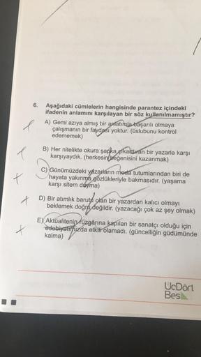 l
6. Aşağıdaki cümlelerin hangisinde parantez içindeki
ifadenin anlamını karşılayan bir söz kullanılmamıştır?
A) Gemi azıya almış bir anlatımla başarılı olmaya
çalışmanın bir faydası yoktur. (üslubunu kontrol
edememek)
l
B) Her nitelikte okura şapka çıkalt