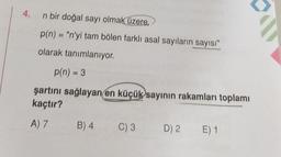 4.
n bir doğal sayı olmak üzere,
p(n) = "n'yi tam bölen farklı asal sayıların sayısı"
olarak tanımlanıyor.
p(n) = 3
şartını sağlayan en küçük sayının rakamları toplamı
kaçtır?
A) 7
B) 4
C) 3
D) 2.
E) 1