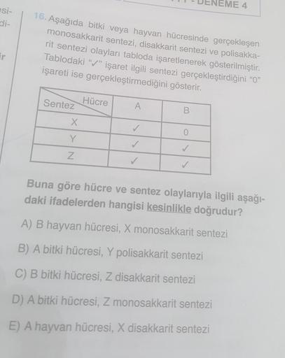 NEME 4
esi-
di-
16. Aşağıda bitki veya hayvan hücresinde gerçekleşen
monosakkarit sentezi, disakkarit sentezi ve polisakka-
rit sentezi olayları tabloda işaretlenerek gösterilmiştir.
Tablodaki “/” işaret ilgili sentezi gerçekleştirdiğini “O”
işareti ise ge