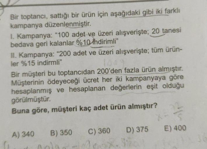 Bir toptancı, sattığı bir ürün için aşağıdaki gibi iki farklı
kampanya düzenlenmiştir.
1. Kampanya: “100 adet ve üzeri alışverişte; 20 tanesi
bedava geri kalanlar %10 indirimli”
II. Kampanya: "200 adet ve üzeri alışverişte; tüm ürün-
ler %15 indirmli"
Bir 