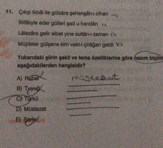 11. Çıkıp ikbal ile gülzara şehenşâh- cihan
iltifâtiyle eder gülleri şad u handân
Lalezâra gelir elbet yine sultân-ı zaman a
Müjdeler gülşene kim vakt-i çirâğan geldib
Yukarıdaki şiirin şekil ve tema özelliklerine göre hazım biçim
aşağıdakilerden hangisidi