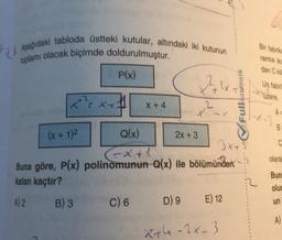 Asadidaki tabloda üstteki kutular, altındaki iki kutunun
tplamı olacak biçimde doldurulmuştur.
P(x)
X +
Xrxel
X + 4
2
Bir fabrik
ramlik
dan Chi
2
Un fabri
Küzere,
Fullmatematik
A
B
(x+12
C
olara
Q(x) 2x + 3
3x + 3
-x + 1
Buna göre, P(x) polinomunun Q(x) ile bölümünden
kalan kaçtır?
A) 2 B) 3 C) 6 D9 E) 12
Bun
olus
un
A)
xth - 2x-3